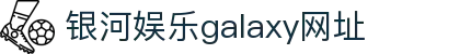银河集团(galaxy官网)-有梦想,才有未来